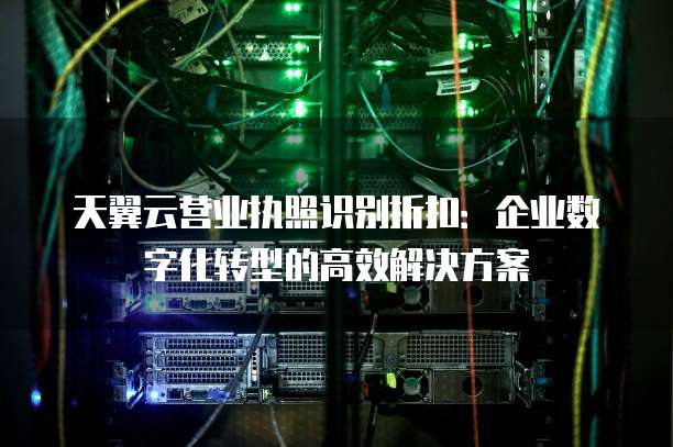 天翼云营业执照识别折扣：企业数字化转型的高效解决方案