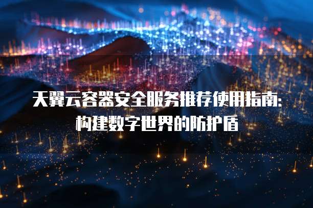 天翼云容器安全服务推荐使用指南:构建数字世界的防护盾
