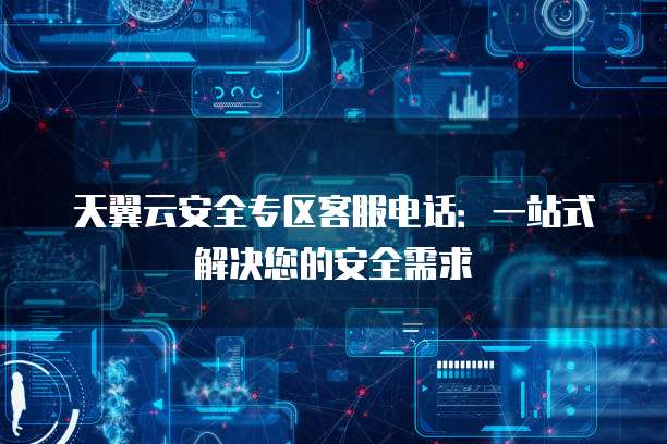 天翼云安全专区客服电话：一站式解决您的安全需求