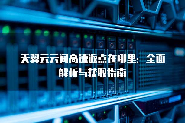 天翼云云间高速返点在哪里:全面解析与获取指南