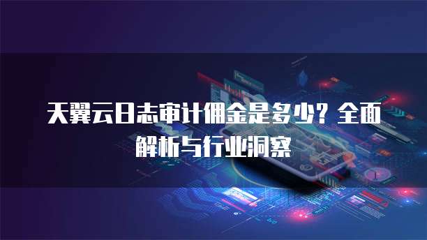天翼云日志审计佣金是多少?全面解析与行业洞察