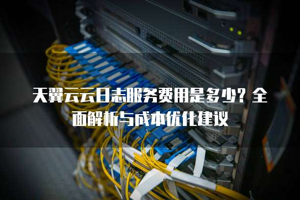天翼云云日志服务费用是多少?全面解析与成本优化建议