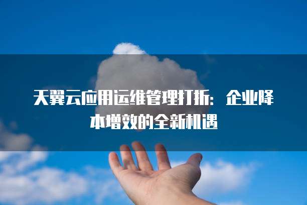 天翼云应用运维管理打折：企业降本增效的全新机遇