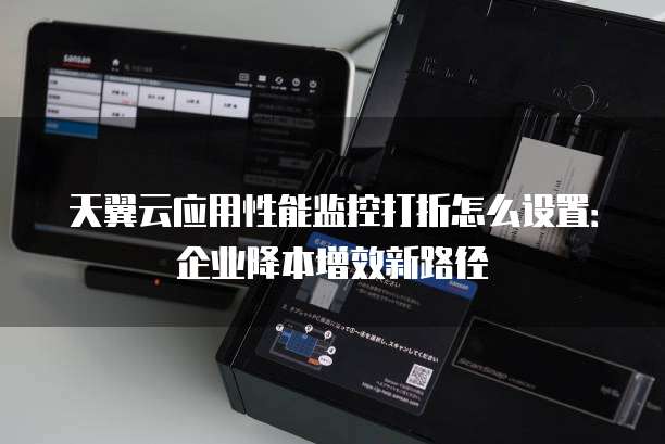 天翼云应用性能监控打折怎么设置:企业降本增效新路径