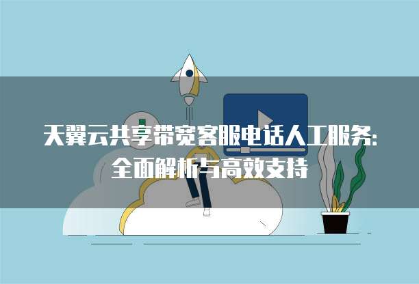 天翼云共享带宽客服电话人工服务:全面解析与高效支持