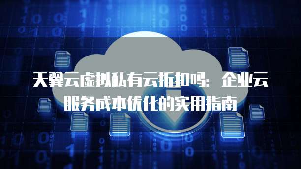 天翼云虚拟私有云折扣吗:企业云服务成本优化的实用指南