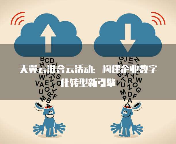 天翼云混合云活动:构建企业数字化转型新引擎
