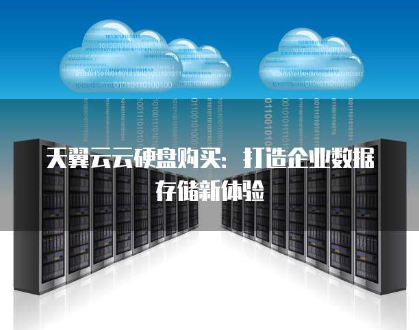 天翼云云硬盘购买:打造企业数据存储新体验