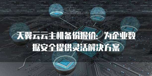 天翼云云主机备份报价:为企业数据安全提供灵活解决方案