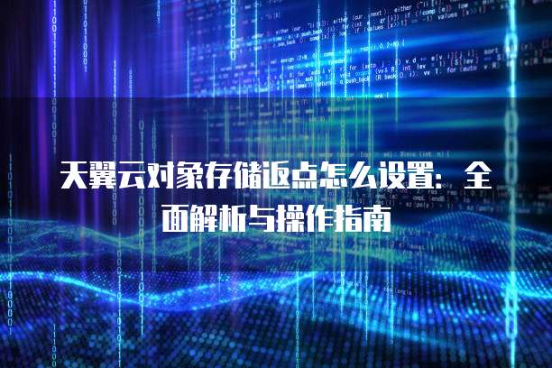 天翼云对象存储返点怎么设置:全面解析与操作指南