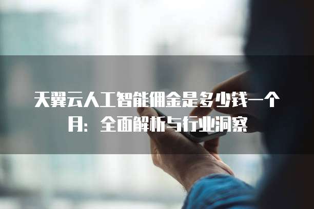 天翼云人工智能佣金是多少钱一个月:全面解析与行业洞察