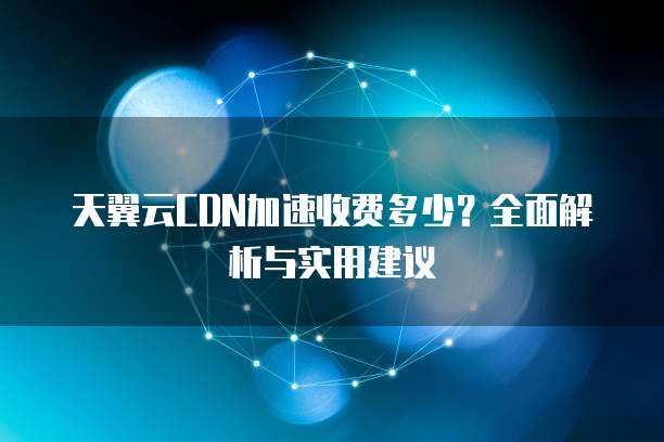 天翼云CDN加速收费多少?全面解析与实用建议