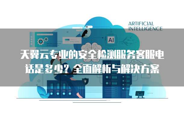 天翼云专业的安全检测服务客服电话是多少?全面解析与解决方案