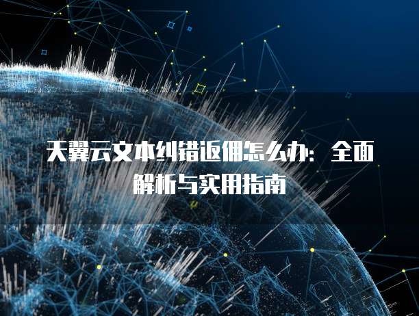 天翼云文本纠错返佣怎么办:全面解析与实用指南