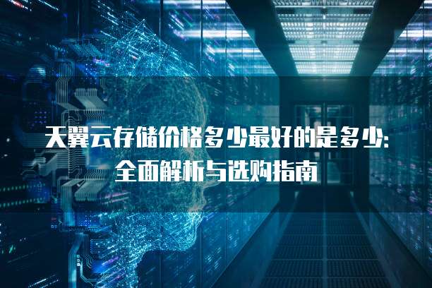 天翼云存储价格多少最好的是多少:全面解析与选购指南