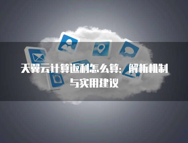 天翼云计算返利怎么算:解析机制与实用建议