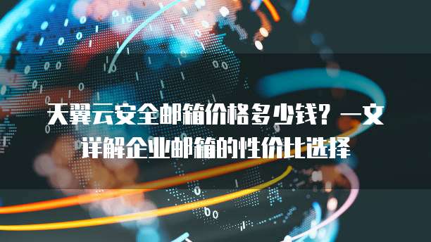 天翼云安全邮箱价格多少钱？一文详解企业邮箱的性价比选择