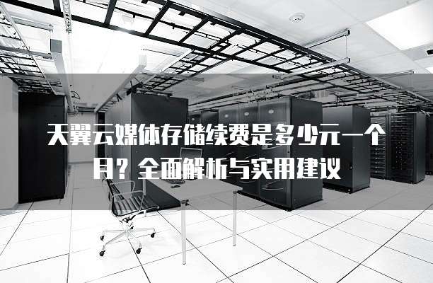 天翼云媒体存储续费是多少元一个月?全面解析与实用建议