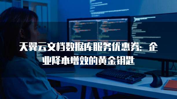 天翼云文档数据库服务优惠券:企业降本增效的黄金钥匙