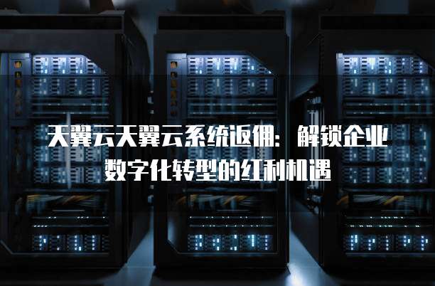 天翼云天翼云系统返佣:解锁企业数字化转型的红利机遇