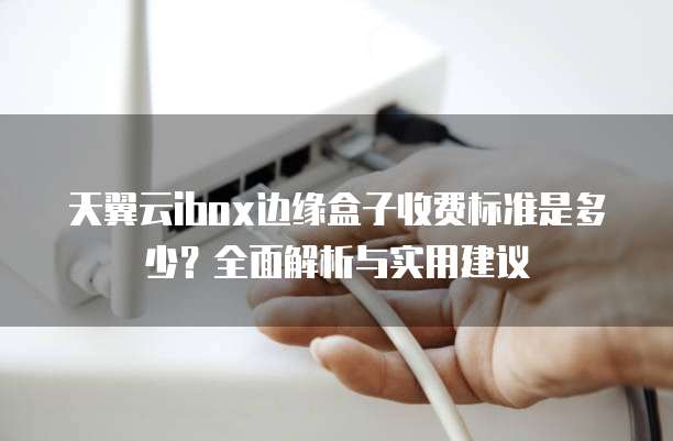 天翼云ibox边缘盒子收费标准是多少?全面解析与实用建议