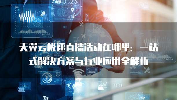 天翼云极速直播活动在哪里:一站式解决方案与行业应用全解析