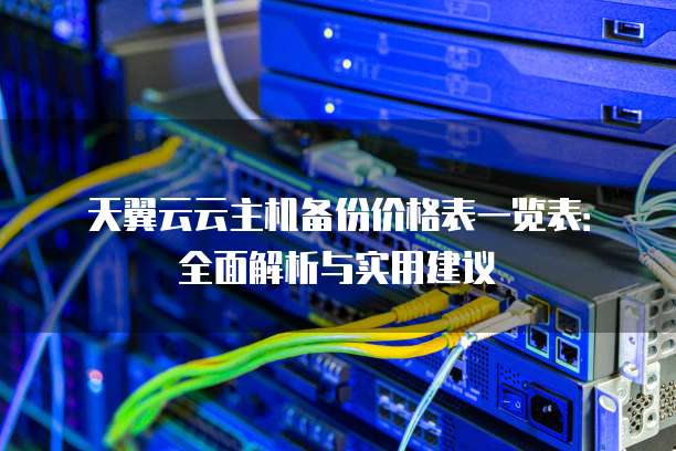 天翼云云主机备份价格表一览表:全面解析与实用建议