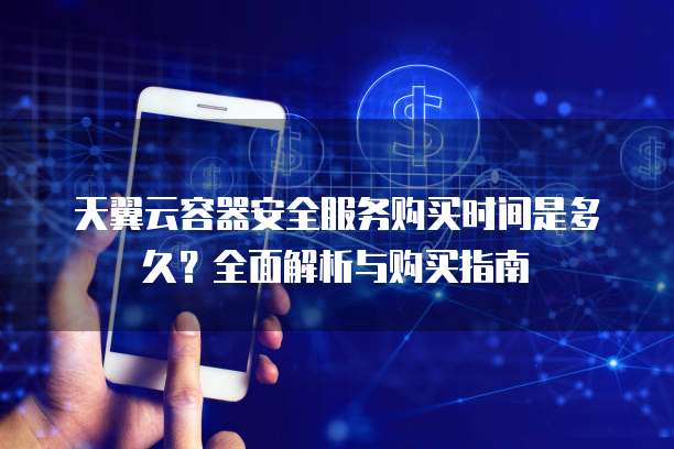 天翼云容器安全服务购买时间是多久?全面解析与购买指南