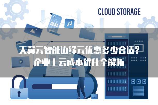 天翼云智能边缘云优惠多少合适?企业上云成本优化全解析