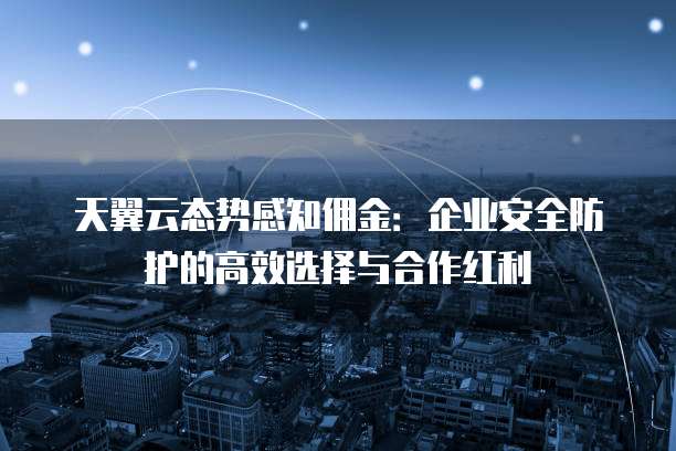 天翼云态势感知佣金:企业安全防护的高效选择与合作红利