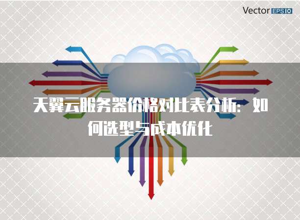 天翼云服务器价格对比表分析：如何选型与成本优化