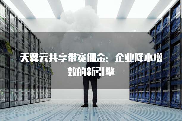 天翼云共享带宽佣金:企业降本增效的新引擎