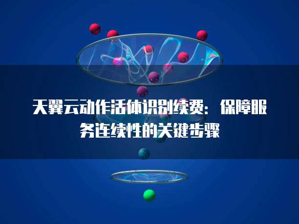 天翼云动作活体识别续费:保障服务连续性的关键步骤
