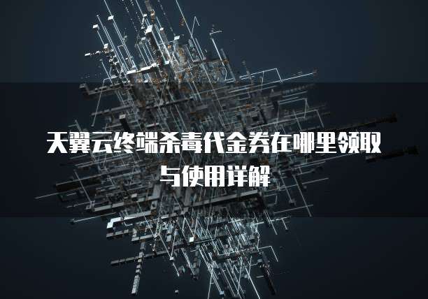 天翼云终端杀毒代金券在哪里领取与使用详解