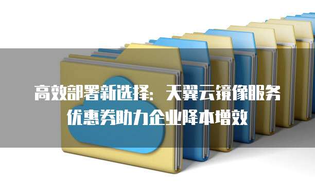 高效部署新选择：天翼云镜像服务优惠券助力企业降本增效