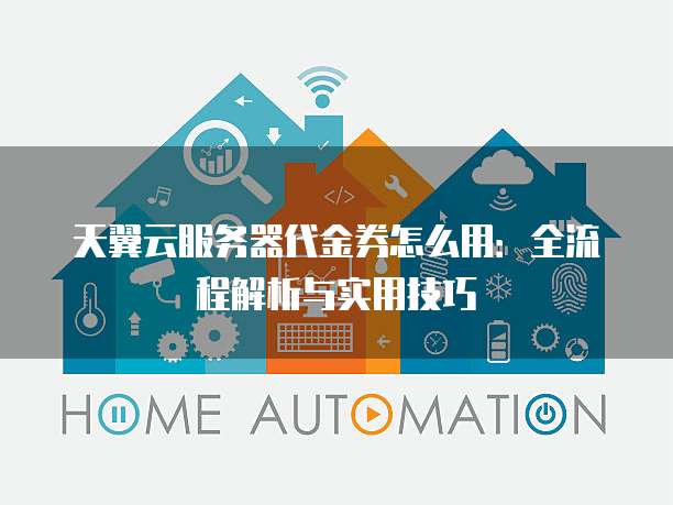 天翼云服务器代金券怎么用:全流程解析与实用技巧