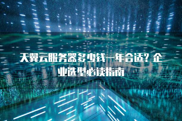 天翼云服务器多少钱一年合适?企业选型必读指南