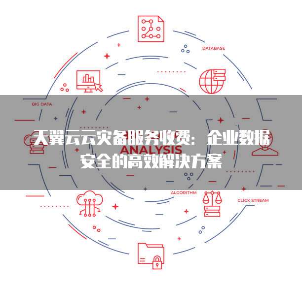 天翼云云灾备服务收费:企业数据安全的高效解决方案