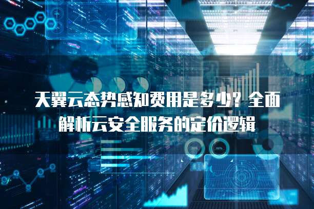 天翼云态势感知费用是多少?全面解析云安全服务的定价逻辑