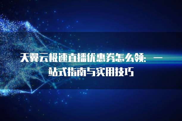 天翼云极速直播优惠券怎么领:一站式指南与实用技巧