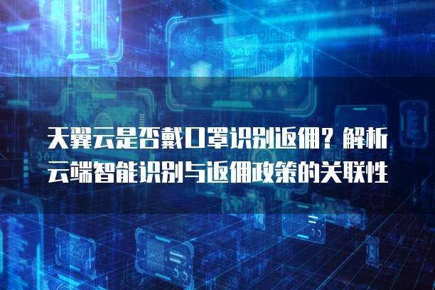 天翼云是否戴口罩识别返佣?解析云端智能识别与返佣政策的关联性