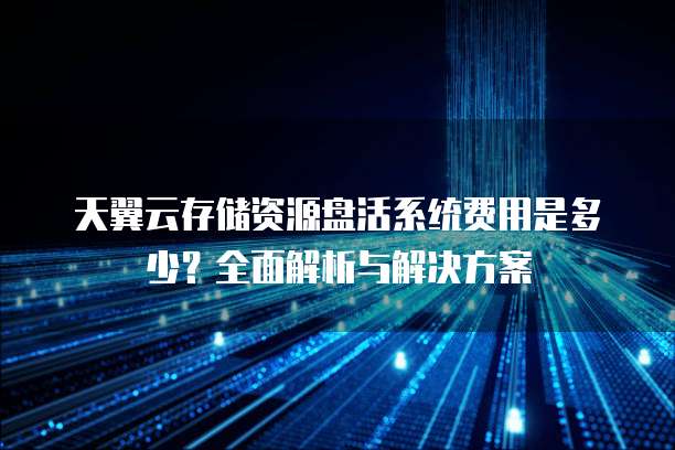 天翼云存储资源盘活系统费用是多少?全面解析与解决方案
