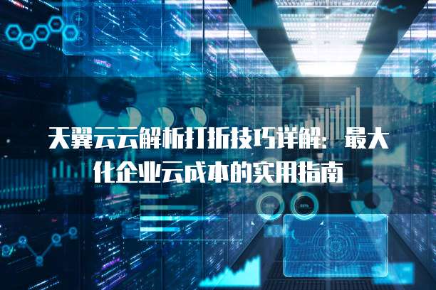 天翼云云解析打折技巧详解:最大化企业云成本的实用指南