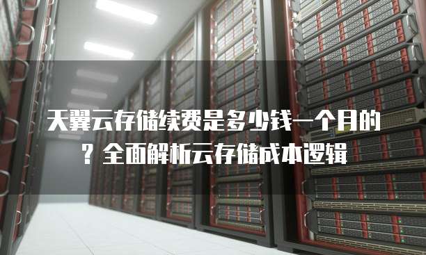 天翼云存储续费是多少钱一个月的?全面解析云存储成本逻辑