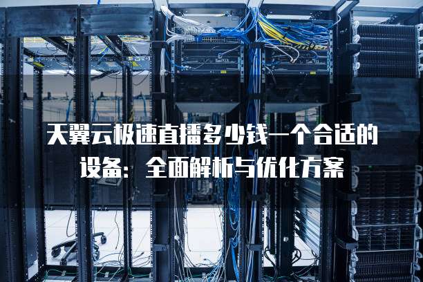 天翼云极速直播多少钱一个合适的设备:全面解析与优化方案