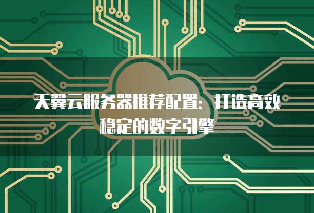 天翼云服务器推荐配置:打造高效稳定的数字引擎