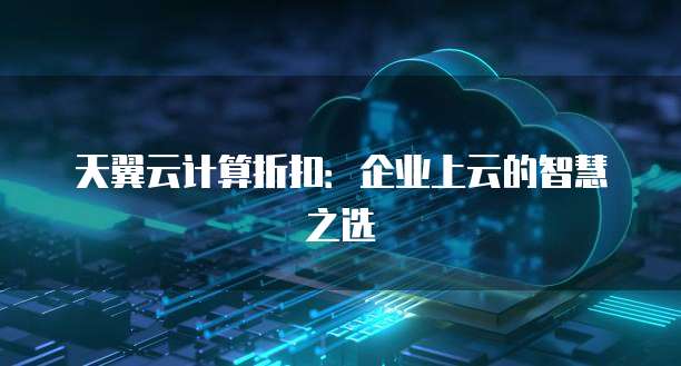 天翼云计算折扣:企业上云的智慧之选