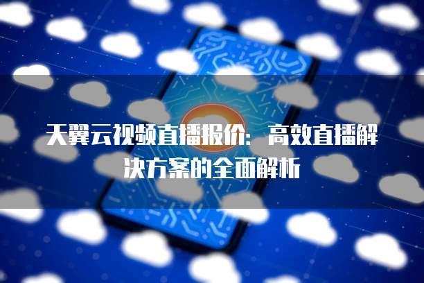 天翼云视频直播报价:高效直播解决方案的全面解析