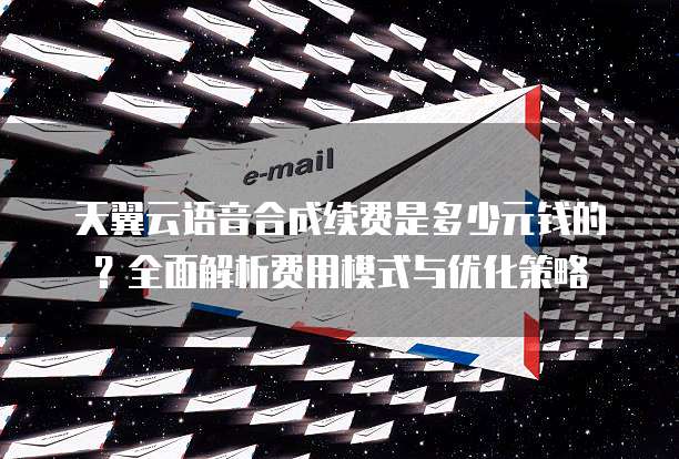 天翼云语音合成续费是多少元钱的?全面解析费用模式与优化策略