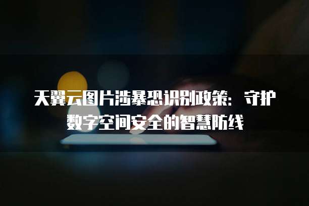 天翼云图片涉暴恐识别政策:守护数字空间安全的智慧防线